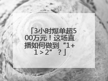 3小时爆单超500万元！这场直播如何做到“1+1＞2”？