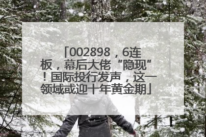 002898，6连板，幕后大佬“隐现”！国际投行发声，这一领域或迎十年黄金期