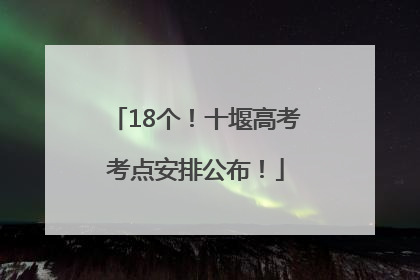 18个！十堰高考考点安排公布！