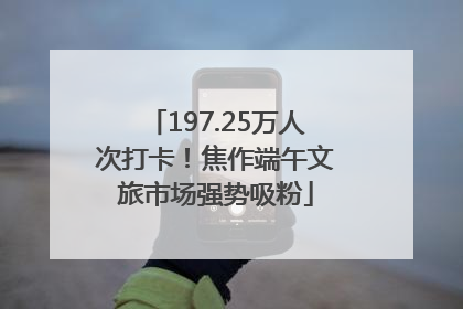 197.25万人次打卡！焦作端午文旅市场强势吸粉
