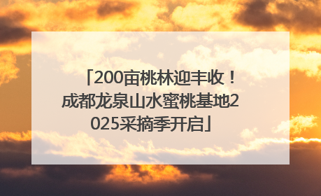 200亩桃林迎丰收！成都龙泉山水蜜桃基地2025采摘季开启