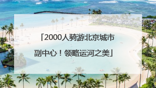 2000人骑游北京城市副中心！领略运河之美