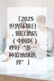 2025世界环境日，锦江酒店（中国区）呼吁“多一种爱地球选择”
