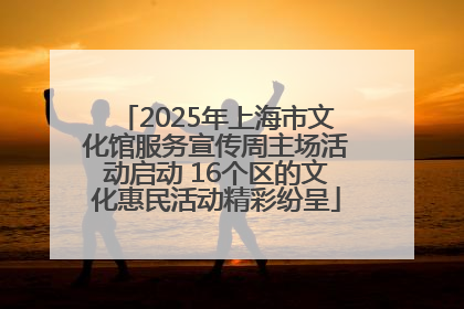 2025年上海市文化馆服务宣传周主场活动启动 16个区的文化惠民活动精彩纷呈