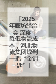 2025年廊坊经洽会·深度｜降低物流成本，河北物流集团找到一把“金钥匙”