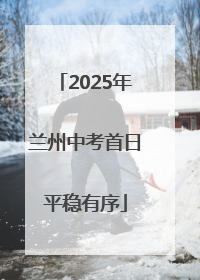 2025年兰州中考首日平稳有序