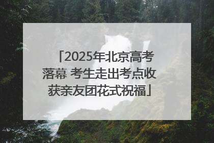 2025年北京高考落幕 考生走出考点收获亲友团花式祝福
