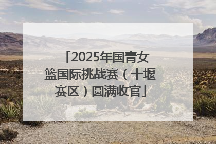 2025年国青女篮国际挑战赛（十堰赛区）圆满收官