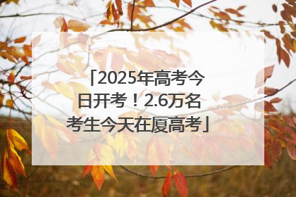 2025年高考今日开考！2.6万名考生今天在厦高考