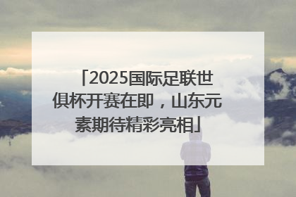 2025国际足联世俱杯开赛在即，山东元素期待精彩亮相