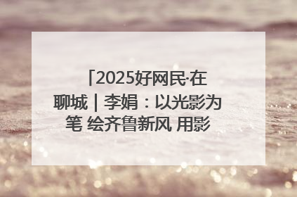 2025好网民·在聊城｜李娟：以光影为笔 绘齐鲁新风 用影视作品传递正能量