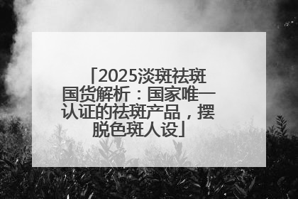 2025淡斑祛斑国货解析：国家唯一认证的祛斑产品，摆脱色斑人设