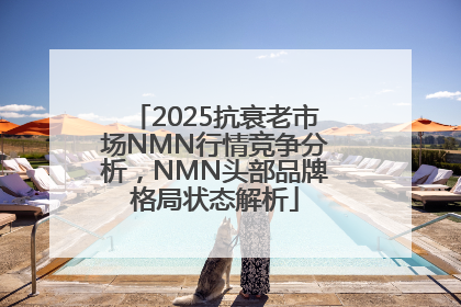 2025抗衰老市场NMN行情竞争分析，NMN头部品牌格局状态解析