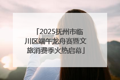 2025抚州市临川区端午龙舟赛暨文旅消费季火热启幕