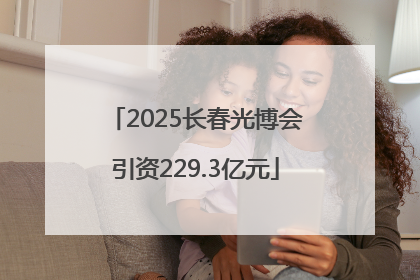 2025长春光博会引资229.3亿元