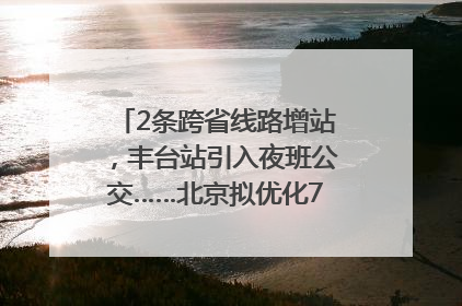 2条跨省线路增站，丰台站引入夜班公交……北京拟优化7条公交线！