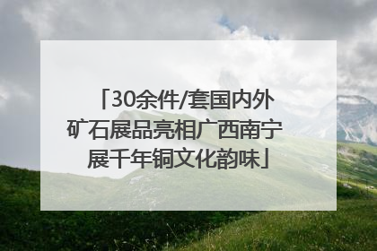 30余件/套国内外矿石展品亮相广西南宁 展千年铜文化韵味