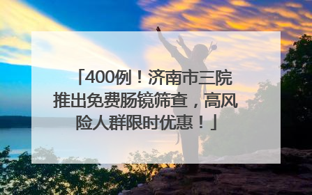 400例！济南市三院推出免费肠镜筛查，高风险人群限时优惠！