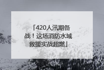 420人汛期备战！这场消防水域救援实战超燃