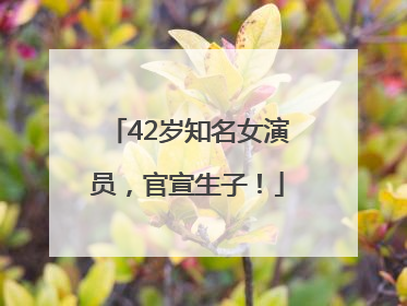 42岁知名女演员，官宣生子！