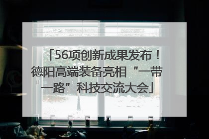 56项创新成果发布！德阳高端装备亮相“一带一路”科技交流大会