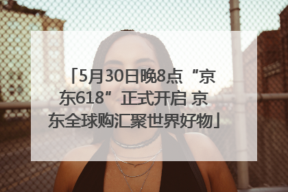 5月30日晚8点“京东618”正式开启 京东全球购汇聚世界好物