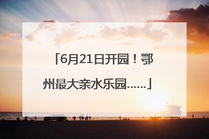 6月21日开园！鄂州最大亲水乐园……