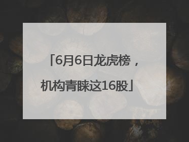 6月6日龙虎榜，机构青睐这16股