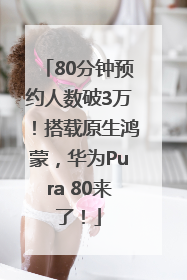 80分钟预约人数破3万！搭载原生鸿蒙，华为Pura 80来了！