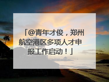 @青年才俊，郑州航空港区多项人才申报工作启动！