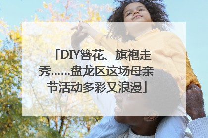 DIY簪花、旗袍走秀……盘龙区这场母亲节活动多彩又浪漫