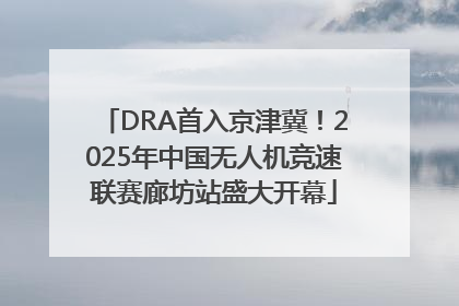 DRA首入京津冀！2025年中国无人机竞速联赛廊坊站盛大开幕