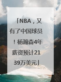 NBA，又有了中国球员！杨瀚森4年薪资预计2139万美元
